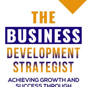 The Business Development Strategist : Achieving Growth And Success Through Strategy