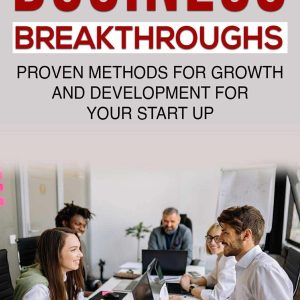 Business Breakthroughs : Proven Methods For Growth And Development For Your Start Up